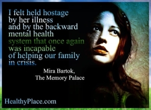 मानसिक बीमारी उद्धरण - मुझे लगा कि उसकी बीमारी और पिछड़ी मानसिक स्वास्थ्य प्रणाली द्वारा बंधक बना लिया गया था जो एक बार फिर हमारे परिवार को संकट में मदद करने में असमर्थ था।
