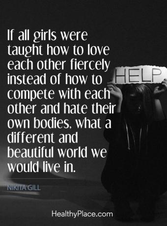ईटिंग डिसऑर्डर बोली - अगर सभी लड़कियों को सिखाया जाता था कि कैसे एक-दूसरे से प्यार करना है बजाय कैसे एक दूसरे के साथ पूर्ण करें और अपने स्वयं के शरीर से घृणा करें, हम एक अलग और सुंदर दुनिया क्या करेंगे में।